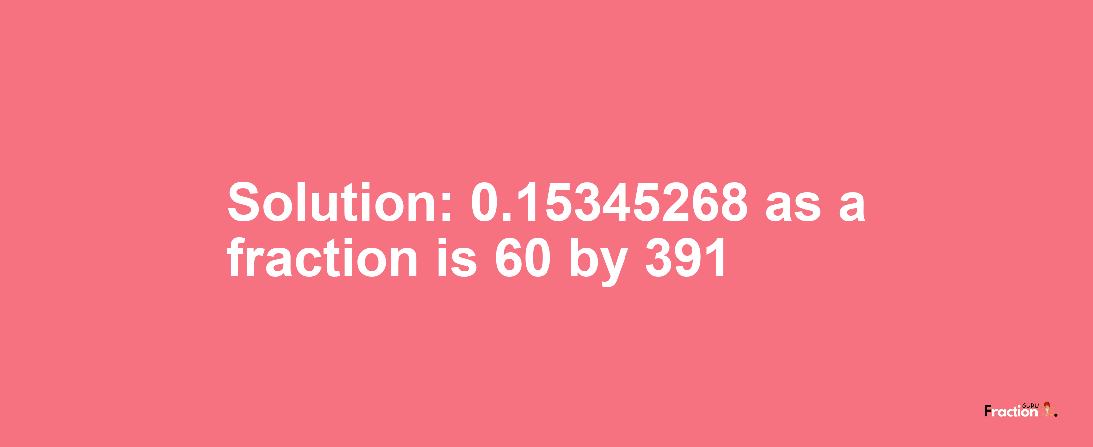 Solution:0.15345268 as a fraction is 60/391